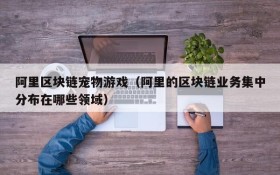 阿里区块链宠物游戏(阿里的区块链业务集中分布在哪些领域)