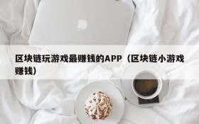 区块链玩游戏最赚钱的APP(区块链小游戏赚钱)