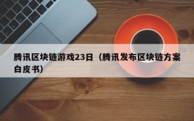 腾讯区块链游戏23日（腾讯发布区块链方案白皮书）