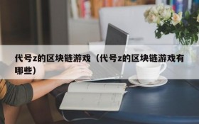 代号z的区块链游戏（代号z的区块链游戏有哪些）