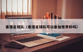 香港足球队（香港足球队可以参加世界杯吗）