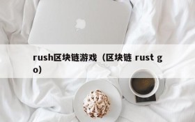 rush区块链游戏(区块链 rust go)