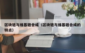 区块链与维基链合成（区块链与维基链合成的特点）