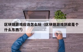区块链游戏应该怎么玩(区块链游戏到底是个什么东西?)