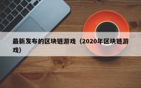 最新发布的区块链游戏(2020年区块链游戏)