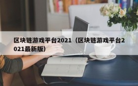 区块链游戏平台2021（区块链游戏平台2021最新版）