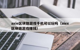 axie区块链游戏手机可以玩吗（aiex区块链游戏赚钱）