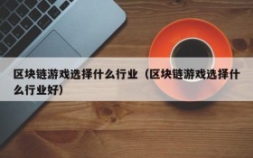 区块链游戏选择什么行业（区块链游戏选择什么行业好）