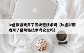 lv虚拟游戏用了区块链技术吗（lv虚拟游戏用了区块链技术吗安全吗）