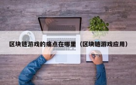 区块链游戏的痛点在哪里(区块链游戏应用)