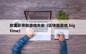 欧美区块链游戏大会(区块链游戏 big time)