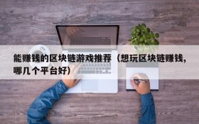 能赚钱的区块链游戏推荐(想玩区块链赚钱,哪几个平台好)