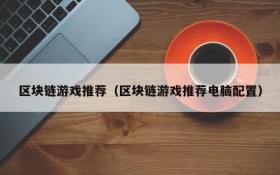 区块链游戏推荐(区块链游戏推荐电脑配置)