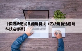 中国区块链龙头趣链科技（区块链首选趣链 科技选哪家）