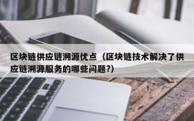 区块链供应链溯源优点(区块链技术解决了供应链溯源服务的哪些问题?)