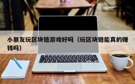 小朋友玩区块链游戏好吗(玩区块链能真的赚钱吗)