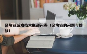 区块链游戏技术瓶颈问卷(区块链的问题与挑战)