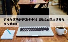 游戏加区块链开发多少钱（游戏加区块链开发多少钱啊）