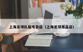 上海足球队服专卖店（上海足球用品店）