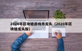 2024年区块链游戏币龙头(2020年区块链龙头股)