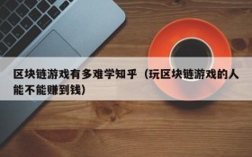 区块链游戏有多难学知乎(玩区块链游戏的人能不能赚到钱)