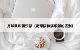 足球队和俱乐部(足球队和俱乐部的区别)