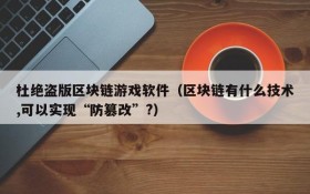 杜绝盗版区块链游戏软件(区块链有什么技术,可以实现“防篡改”?)