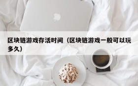 区块链游戏存活时间(区块链游戏一般可以玩多久)