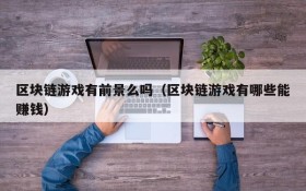 区块链游戏有前景么吗(区块链游戏有哪些能赚钱)