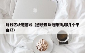 赚钱区块链游戏(想玩区块链赚钱,哪几个平台好)