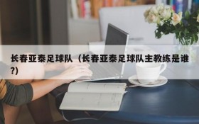 长春亚泰足球队(长春亚泰足球队主教练是谁?)