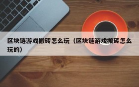 区块链游戏搬砖怎么玩（区块链游戏搬砖怎么玩的）