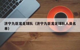 济宁九巨龙足球队(济宁九巨龙足球队人员名单)