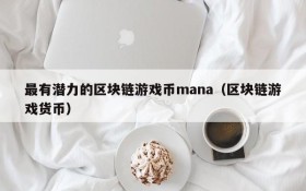 最有潜力的区块链游戏币mana（区块链游戏货币）