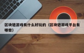 区块链游戏有什么好玩的(区块链游戏平台有哪些)