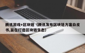 腾讯游戏+区块链(腾讯发布区块链方案白皮书,旨在打造区块链生态)