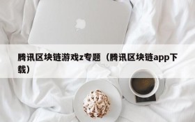 腾讯区块链游戏z专题(腾讯区块链app下载)