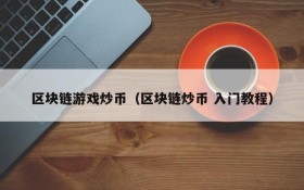 区块链游戏炒币（区块链炒币 入门教程）