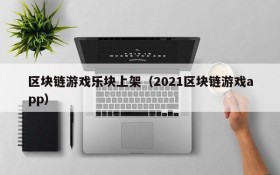 区块链游戏乐块上架(2021区块链游戏app)