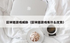 区块链游戏威胁(区块链游戏有什么优势)