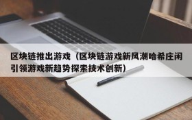区块链推出游戏（区块链游戏新风潮哈希庄闲引领游戏新趋势探索技术创新）