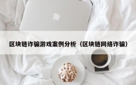 区块链诈骗游戏案例分析（区块链网络诈骗）