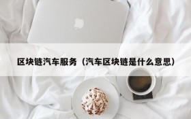 区块链汽车服务(汽车区块链是什么意思)