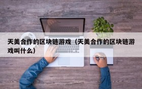 天美合作的区块链游戏（天美合作的区块链游戏叫什么）