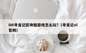DR寻龙记区块链游戏怎么玩?(寻龙记ol官网)