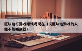 区块链打游戏赚钱吗现在(玩区块链游戏的人能不能赚到钱)