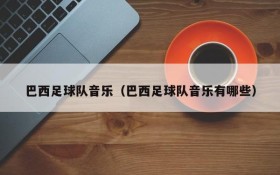 巴西足球队音乐(巴西足球队音乐有哪些)