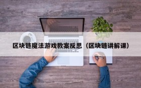 区块链魔法游戏教案反思(区块链讲解课)