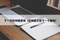 下一代区块链游戏（区块链之后下一个题材）