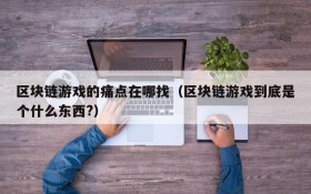 区块链游戏的痛点在哪找(区块链游戏到底是个什么东西?)